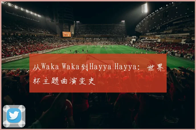 从Waka Waka到Hayya Hayya：世界杯主题曲演变史