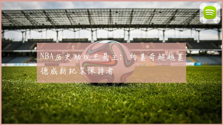 NBA历史助攻王易主：约基奇超越基德成新纪录保持者