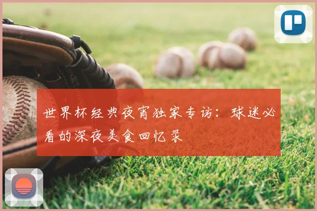 世界杯经典夜宵独家专访：球迷必看的深夜美食回忆录