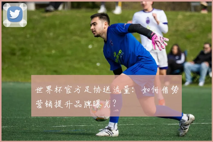 世界杯官方足协送流量：如何借势营销提升品牌曝光？