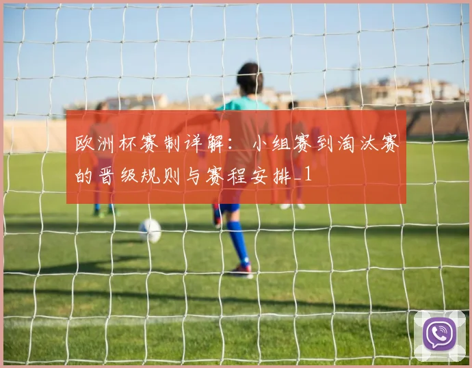 欧洲杯赛制详解：小组赛到淘汰赛的晋级规则与赛程安排_1