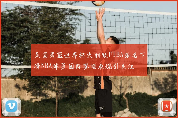 美国男篮世界杯失利致FIBA排名下滑NBA球员国际赛场表现引关注