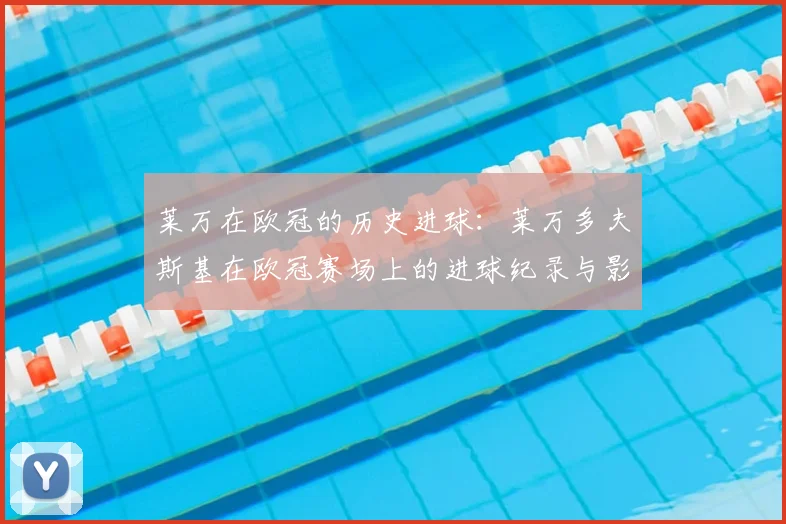 莱万在欧冠的历史进球：莱万多夫斯基在欧冠赛场上的进球纪录与影响