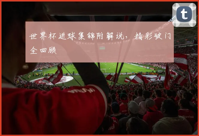 世界杯进球集锦附解说，精彩破门全回顾