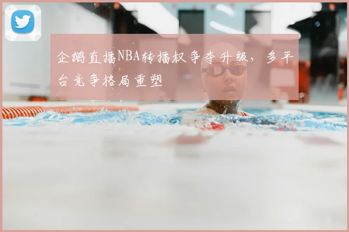 企鹅直播NBA转播权争夺升级，多平台竞争格局重塑