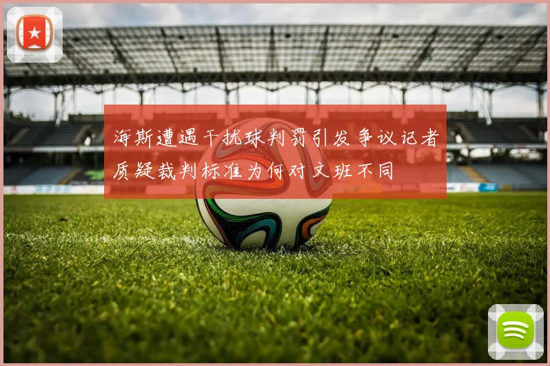 海斯遭遇干扰球判罚引发争议记者质疑裁判标准为何对文班不同