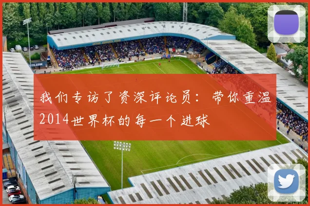 我们专访了资深评论员:带你重温2014世界杯的每一个进球