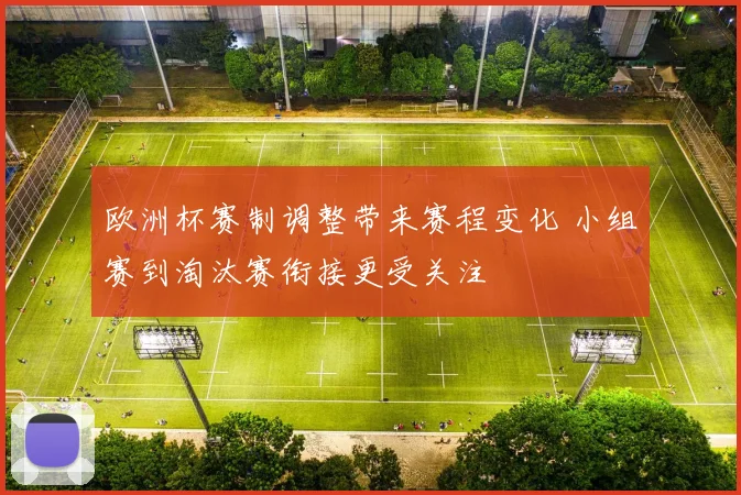 欧洲杯赛制调整带来赛程变化 小组赛到淘汰赛衔接更受关注