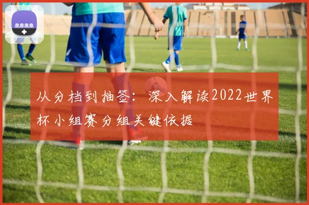 从分档到抽签：深入解读2022世界杯小组赛分组关键依据