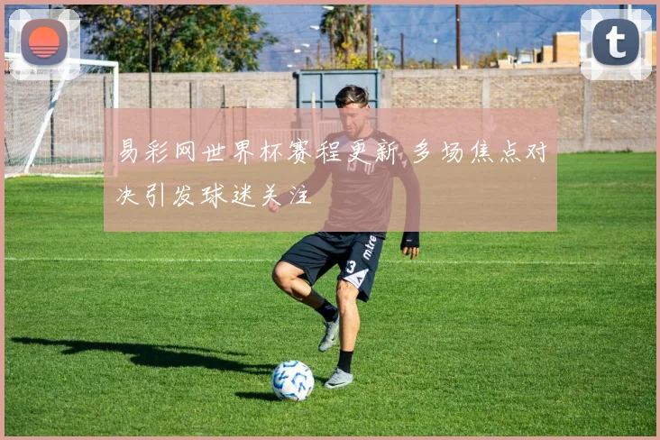 易彩网世界杯赛程更新 多场焦点对决引发球迷关注