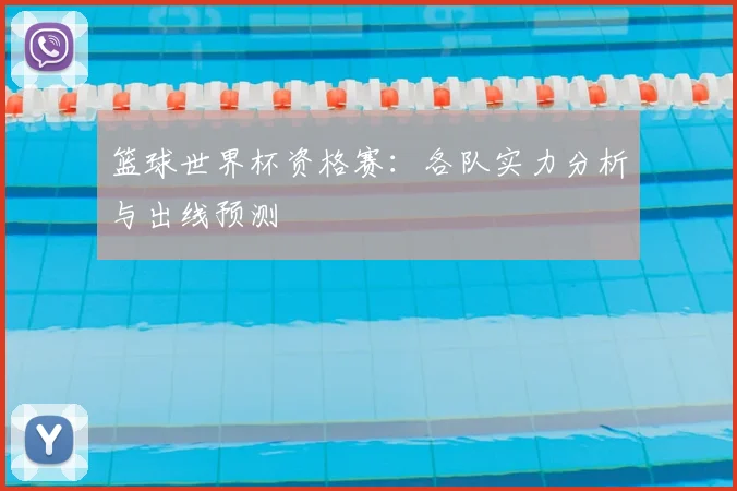篮球世界杯资格赛：各队实力分析与出线预测