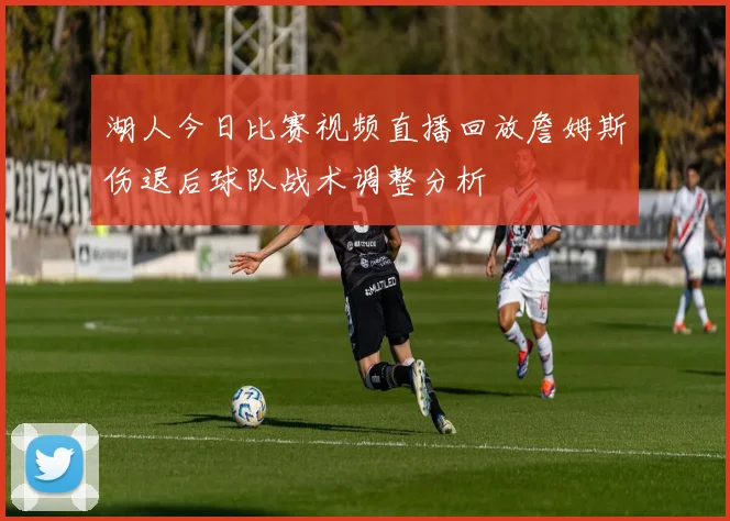 湖人今日比赛视频直播回放詹姆斯伤退后球队战术调整分析