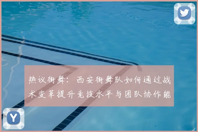 热议街舞：西安街舞队如何通过战术变革提升竞技水平与团队协作能力