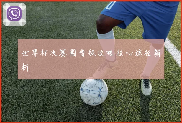 世界杯决赛圈晋级攻略核心途径解析