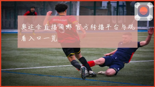 奥运会直播间哪 官方转播平台与观看入口一览