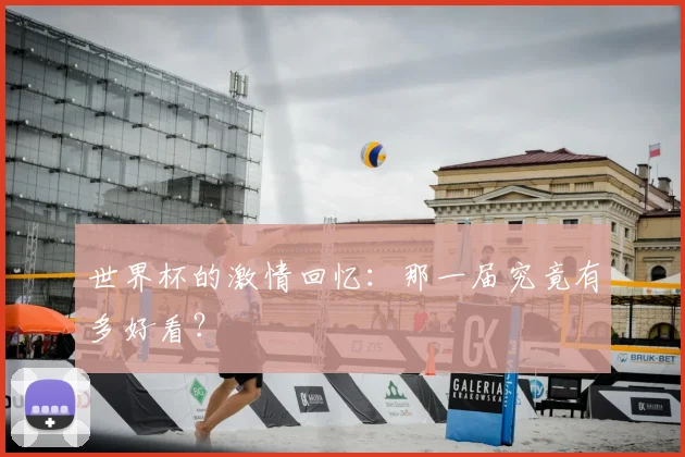 世界杯的激情回忆：那一届究竟有多好看？
