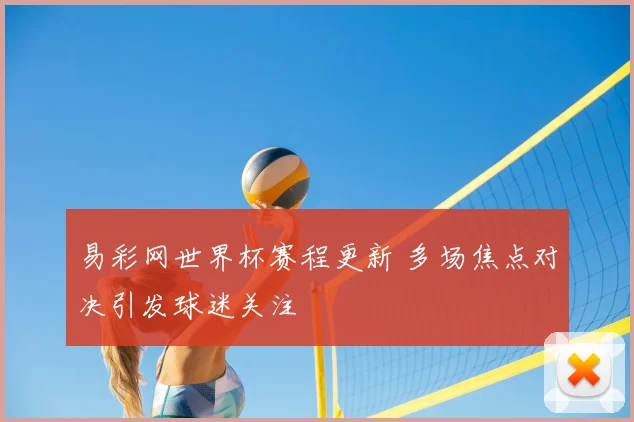 易彩网世界杯赛程更新 多场焦点对决引发球迷关注
