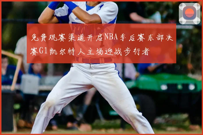 免费观赛渠道开启NBA季后赛东部决赛G1凯尔特人主场迎战步行者