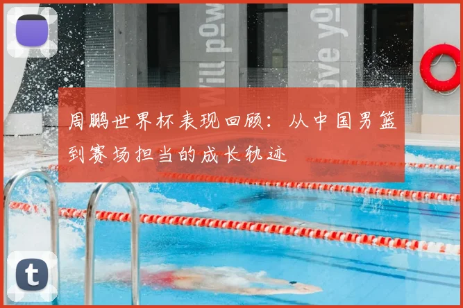 周鹏世界杯表现回顾：从中国男篮到赛场担当的成长轨迹