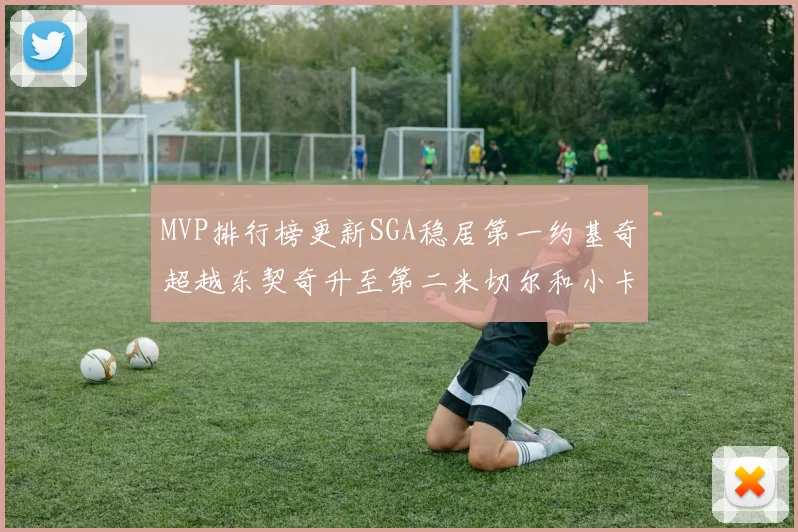 MVP排行榜更新SGA稳居第一约基奇超越东契奇升至第二米切尔和小卡表现引关注