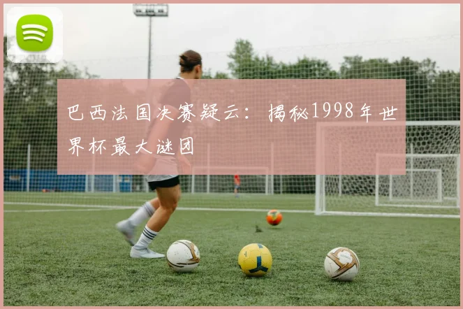巴西法国决赛疑云：揭秘1998年世界杯最大谜团