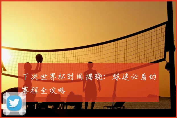 下次世界杯时间揭晓：球迷必看的赛程全攻略