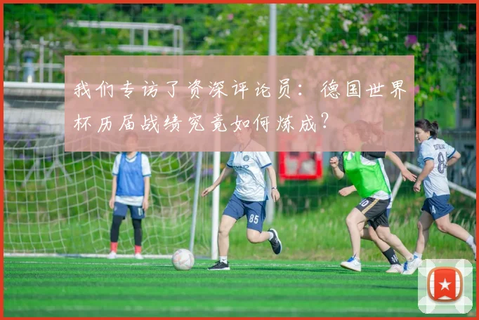 我们专访了资深评论员:德国世界杯历届战绩究竟如何炼成?