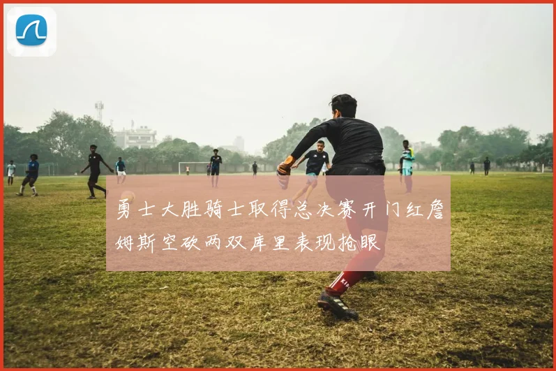 勇士大胜骑士取得总决赛开门红詹姆斯空砍两双库里表现抢眼