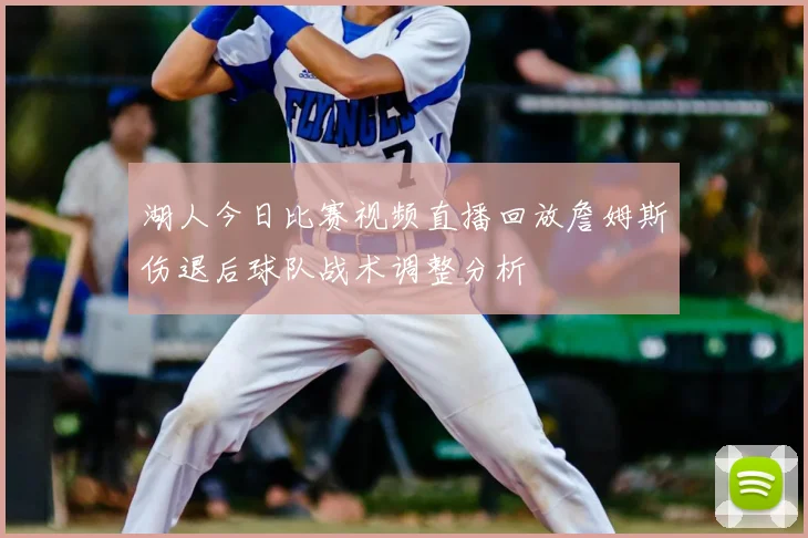 湖人今日比赛视频直播回放詹姆斯伤退后球队战术调整分析