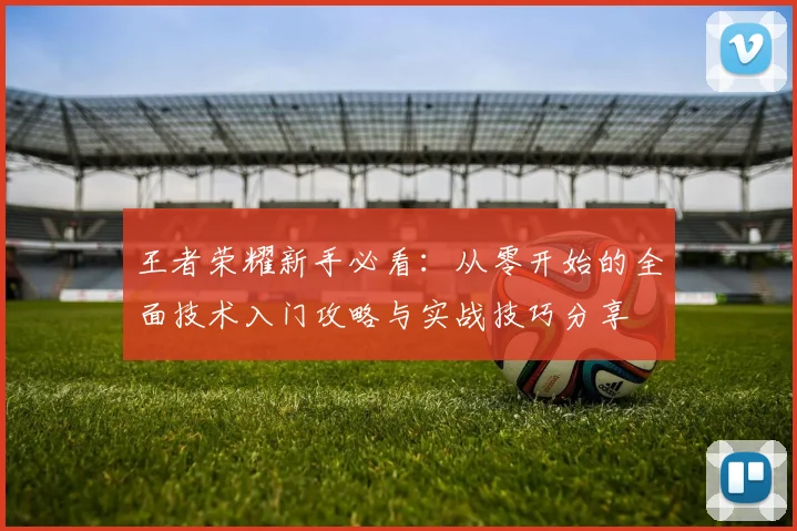 王者荣耀新手必看：从零开始的全面技术入门攻略与实战技巧分享
