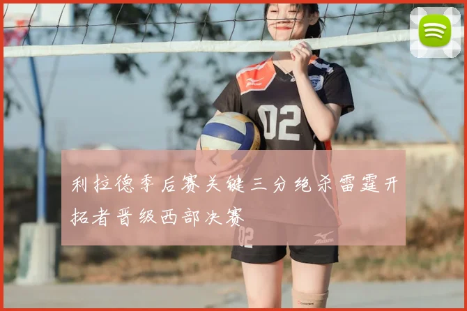 利拉德季后赛关键三分绝杀雷霆开拓者晋级西部决赛