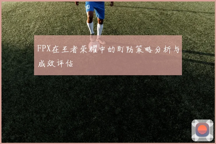 FPX在王者荣耀中的盯防策略分析与成效评估