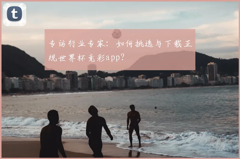 专访行业专家：如何挑选与下载正规世界杯竞彩app？