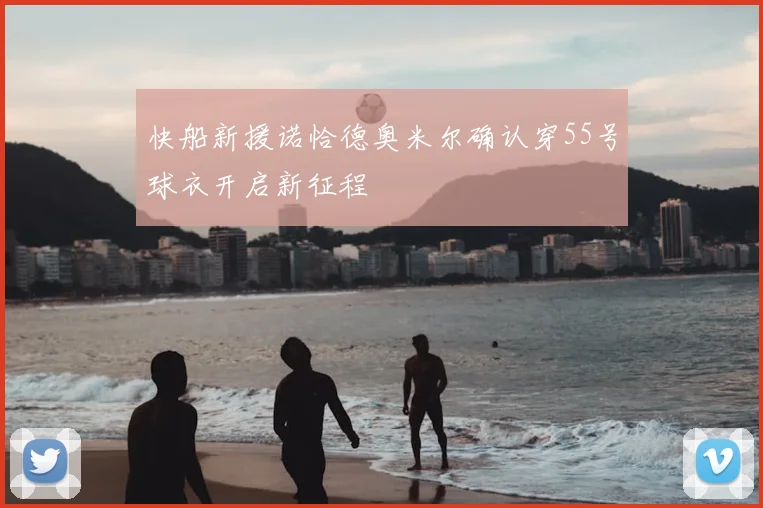 快船新援诺恰德奥米尔确认穿55号球衣开启新征程