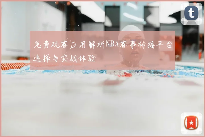 免费观赛应用解析NBA赛事转播平台选择与实战体验