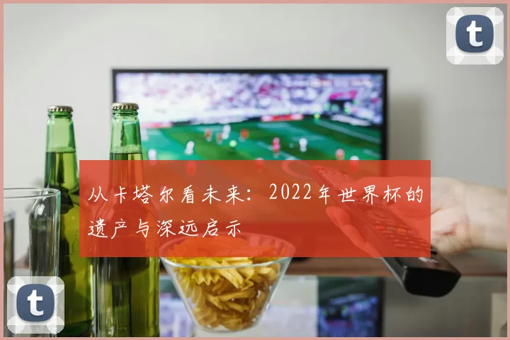 从卡塔尔看未来：2022年世界杯的遗产与深远启示