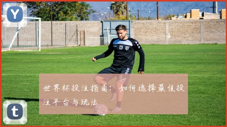 世界杯投注指南：如何选择最佳投注平台与玩法
