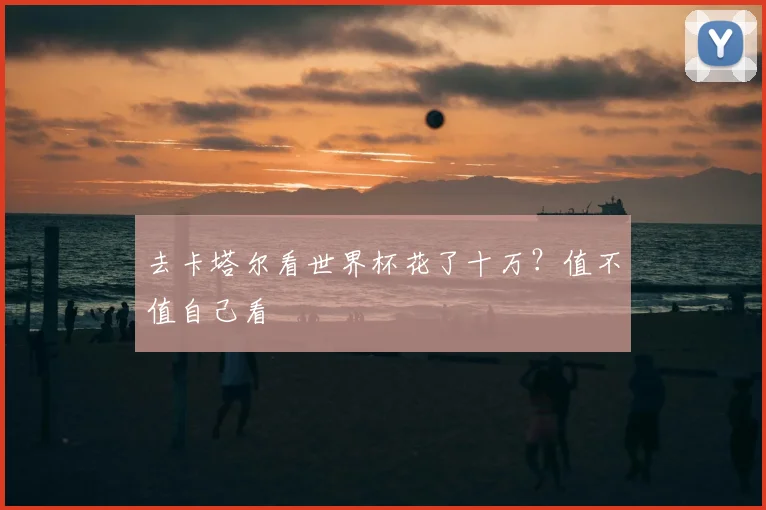 去卡塔尔看世界杯花了十万?值不值自己看