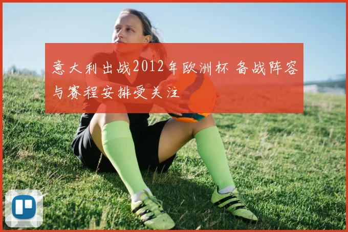 意大利出战2012年欧洲杯 备战阵容与赛程安排受关注
