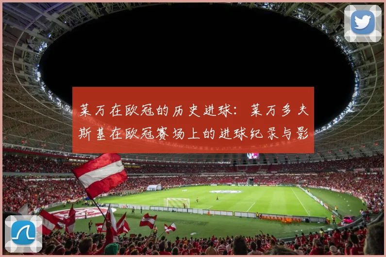 莱万在欧冠的历史进球：莱万多夫斯基在欧冠赛场上的进球纪录与影响