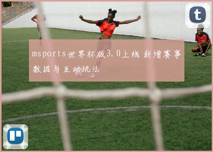 msports世界杯版3.0上线 新增赛事数据与互动玩法