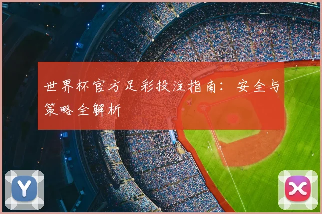 世界杯官方足彩投注指南：安全与策略全解析