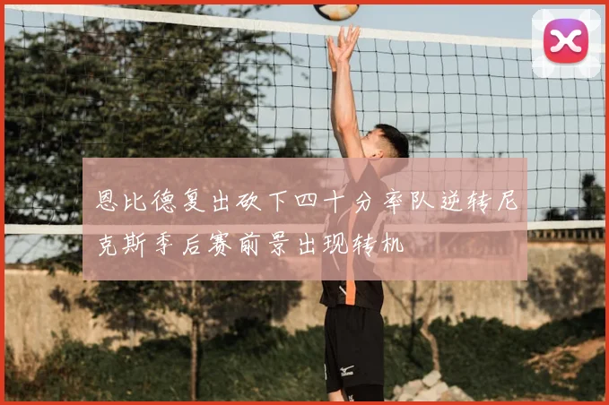 恩比德复出砍下四十分率队逆转尼克斯季后赛前景出现转机