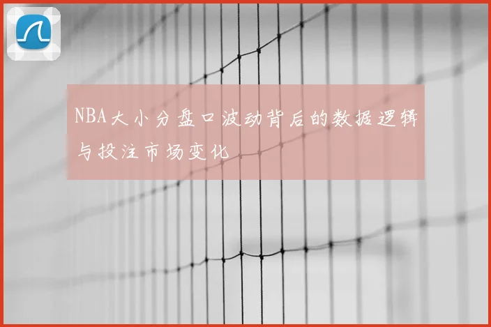NBA大小分盘口波动背后的数据逻辑与投注市场变化