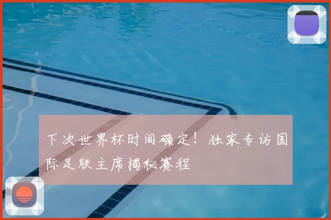 下次世界杯时间确定！独家专访国际足联主席揭秘赛程