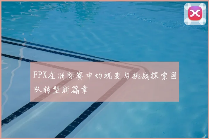 FPX在洲际赛中的蜕变与挑战探索团队转型新篇章