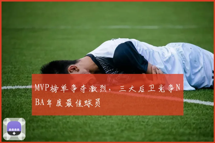 MVP榜单争夺激烈,三大后卫竞争NBA年度最佳球员
