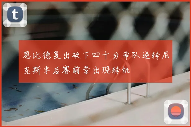 恩比德复出砍下四十分率队逆转尼克斯季后赛前景出现转机