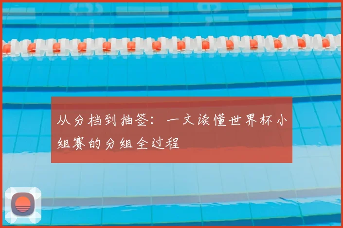 从分档到抽签：一文读懂世界杯小组赛的分组全过程