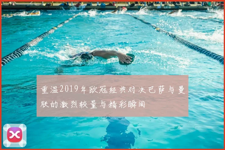 重温2019年欧冠经典对决巴萨与曼联的激烈较量与精彩瞬间